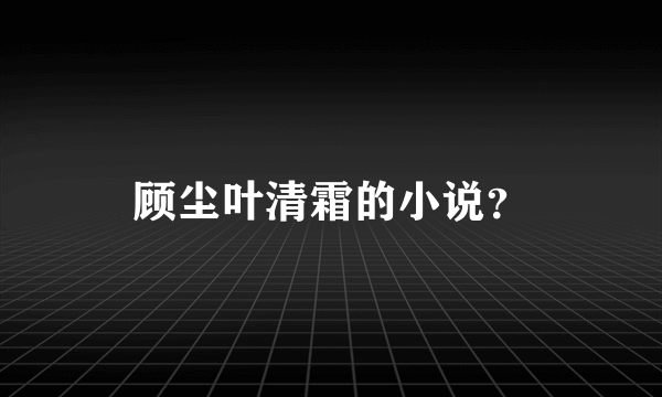 顾尘叶清霜的小说？