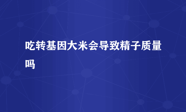 吃转基因大米会导致精子质量吗