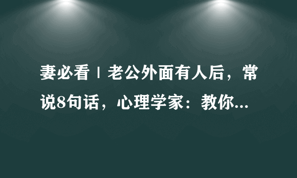 妻必看｜老公外面有人后，常说8句话，心理学家：教你一眼识别