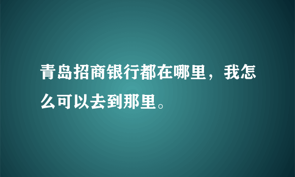 青岛招商银行都在哪里，我怎么可以去到那里。