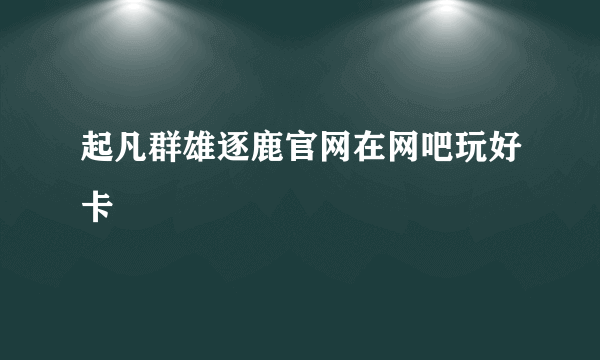 起凡群雄逐鹿官网在网吧玩好卡