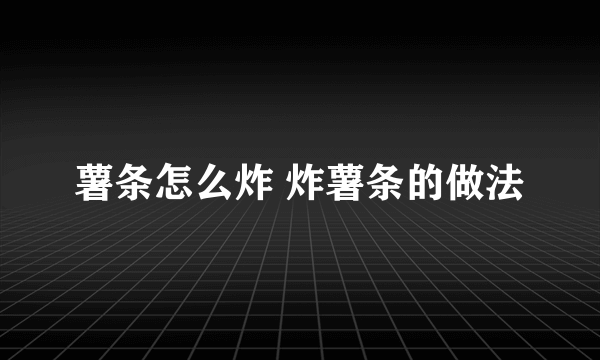 薯条怎么炸 炸薯条的做法