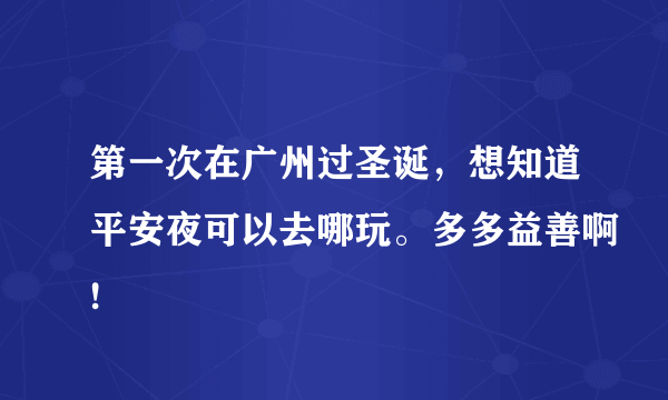 第一次在广州过圣诞，想知道平安夜可以去哪玩。多多益善啊!