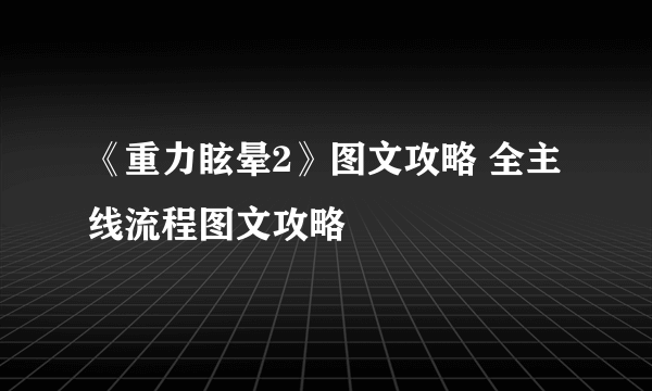 《重力眩晕2》图文攻略 全主线流程图文攻略