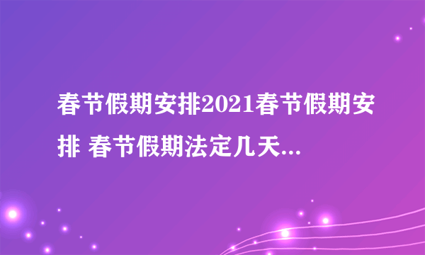 春节假期安排2021春节假期安排 春节假期法定几天2021