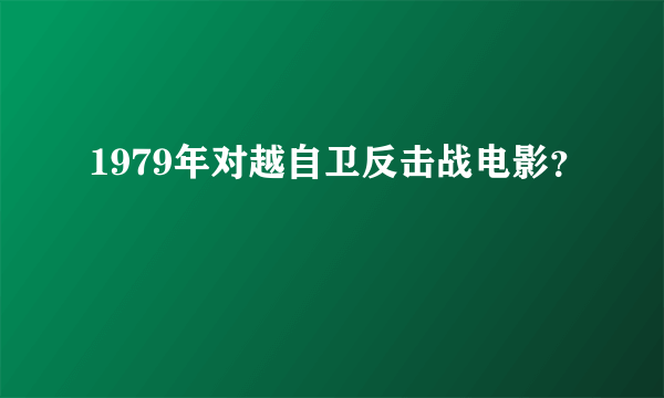 1979年对越自卫反击战电影？