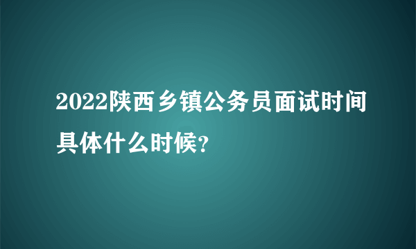 2022陕西乡镇公务员面试时间具体什么时候？