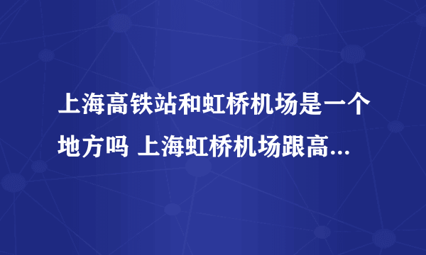 上海高铁站和虹桥机场是一个地方吗 上海虹桥机场跟高铁站在一起吗