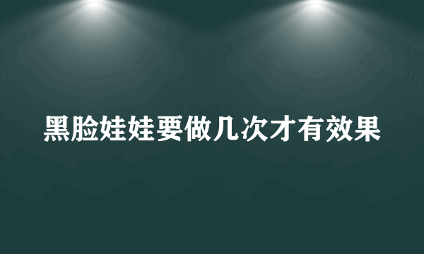 黑脸娃娃要做几次才有效果