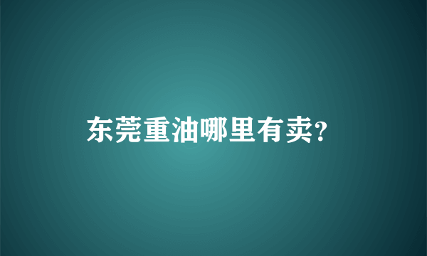 东莞重油哪里有卖？