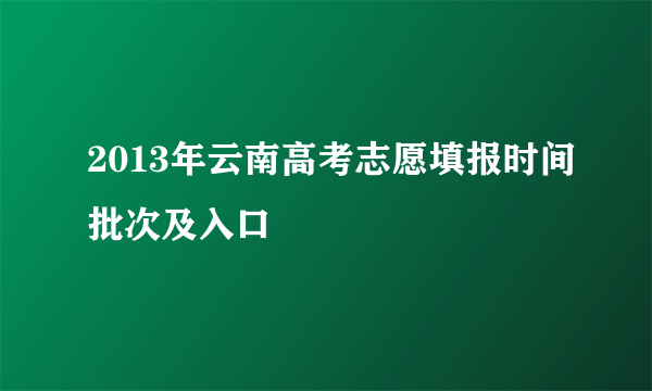 2013年云南高考志愿填报时间批次及入口