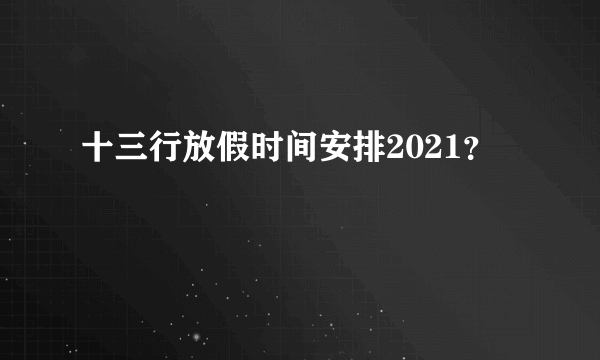 十三行放假时间安排2021？