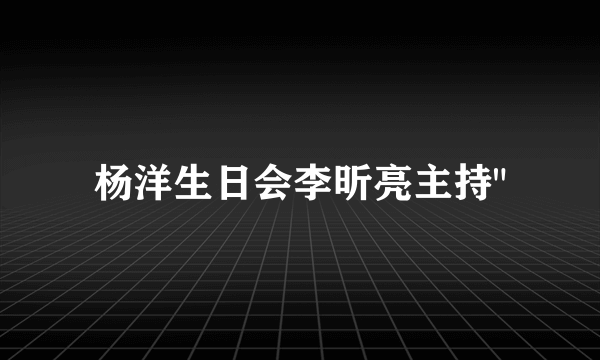 杨洋生日会李昕亮主持