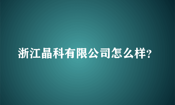 浙江晶科有限公司怎么样？