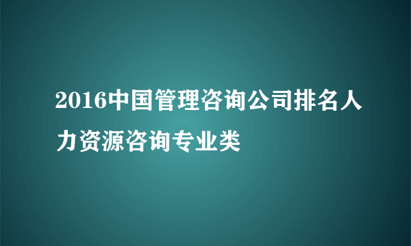 2016中国管理咨询公司排名人力资源咨询专业类