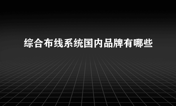 综合布线系统国内品牌有哪些