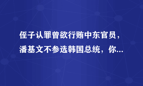 侄子认罪曾欲行贿中东官员，潘基文不参选韩国总统，你怎么看这件事？