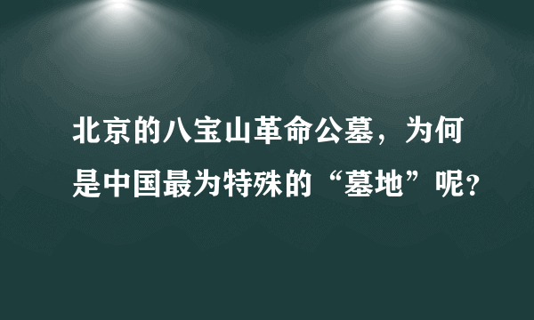 北京的八宝山革命公墓，为何是中国最为特殊的“墓地”呢？