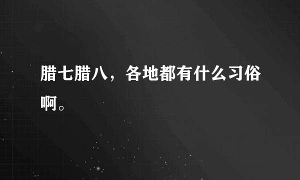 腊七腊八，各地都有什么习俗啊。