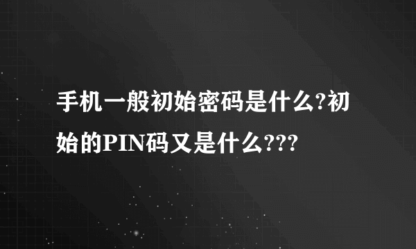 手机一般初始密码是什么?初始的PIN码又是什么???