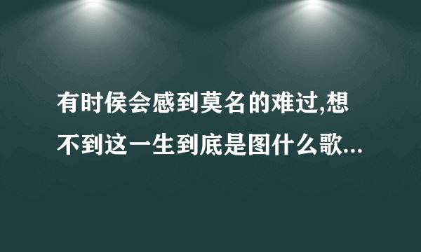 有时侯会感到莫名的难过,想不到这一生到底是图什么歌名是什么歌？