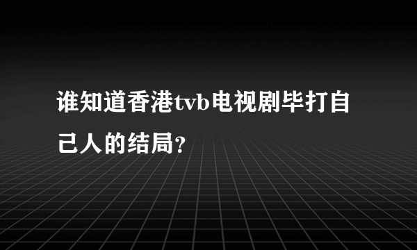 谁知道香港tvb电视剧毕打自己人的结局？