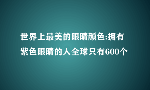 世界上最美的眼睛颜色:拥有紫色眼睛的人全球只有600个