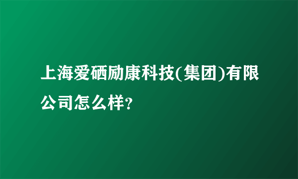 上海爱硒励康科技(集团)有限公司怎么样？