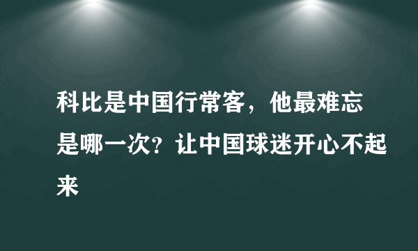 科比是中国行常客，他最难忘是哪一次？让中国球迷开心不起来