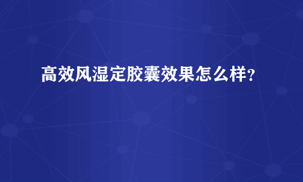 高效风湿定胶囊效果怎么样？