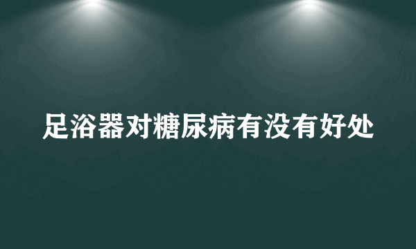 足浴器对糖尿病有没有好处