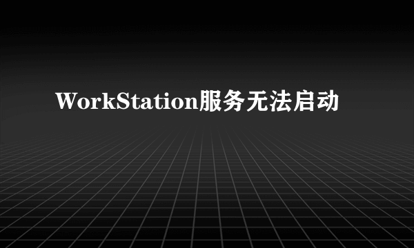 WorkStation服务无法启动