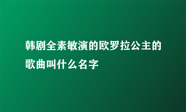 韩剧全素敏演的欧罗拉公主的歌曲叫什么名字