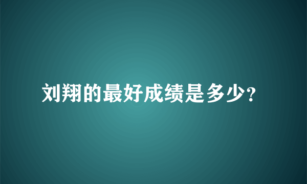 刘翔的最好成绩是多少？