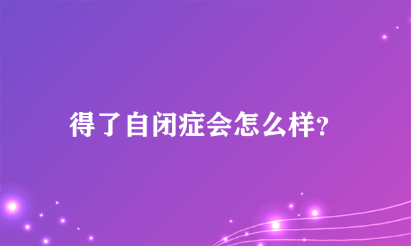 得了自闭症会怎么样？