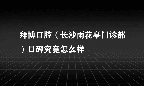 拜博口腔（长沙雨花亭门诊部）口碑究竟怎么样