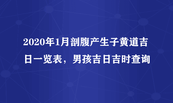 2020年1月剖腹产生子黄道吉日一览表，男孩吉日吉时查询