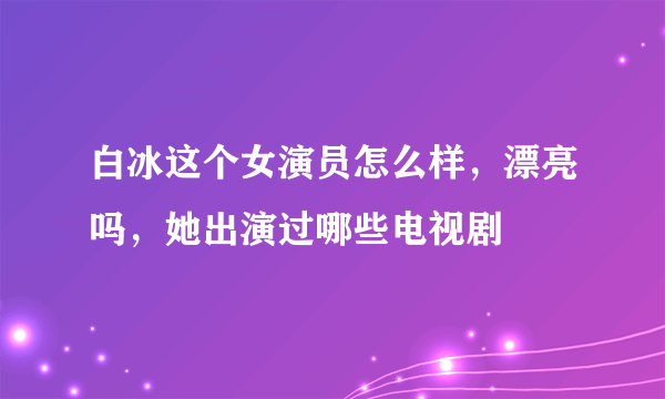 白冰这个女演员怎么样，漂亮吗，她出演过哪些电视剧