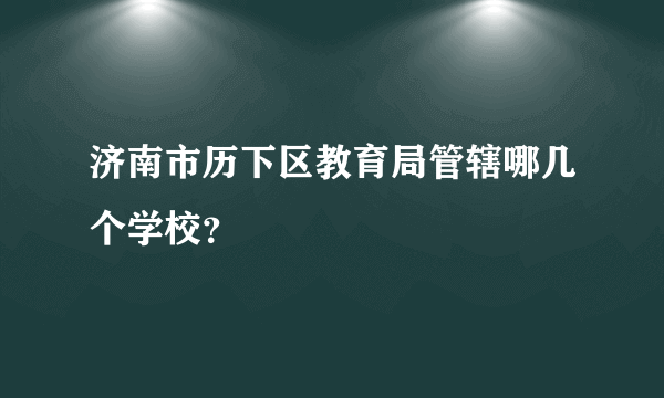 济南市历下区教育局管辖哪几个学校？