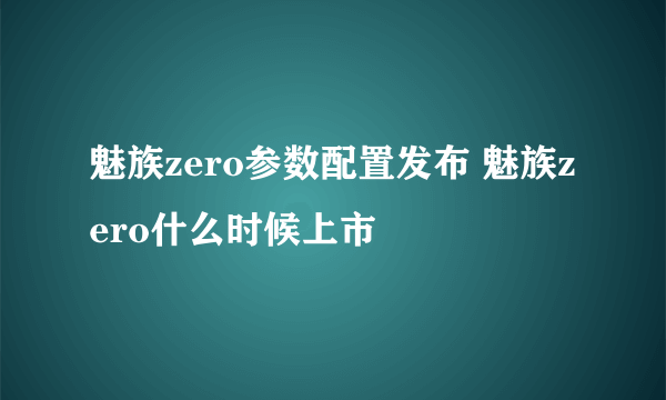 魅族zero参数配置发布 魅族zero什么时候上市