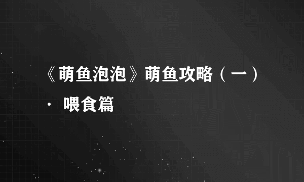 《萌鱼泡泡》萌鱼攻略（一）· 喂食篇