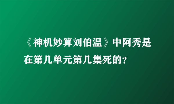 《神机妙算刘伯温》中阿秀是在第几单元第几集死的？