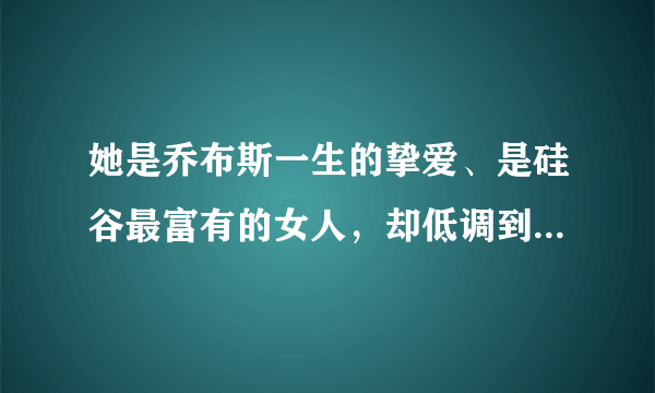 她是乔布斯一生的挚爱、是硅谷最富有的女人，却低调到几乎没人知道