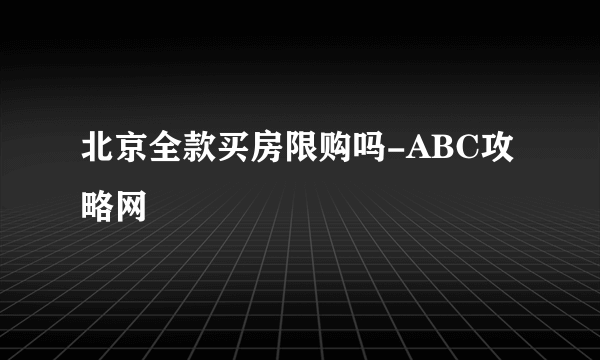 北京全款买房限购吗-ABC攻略网