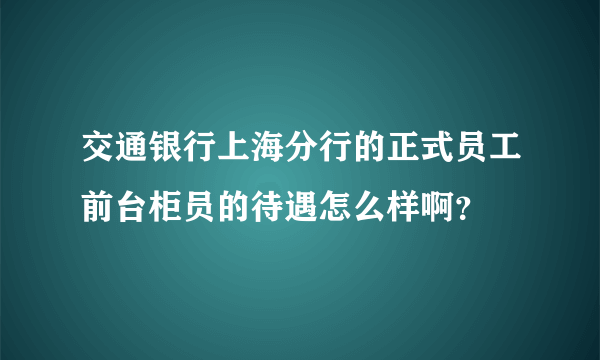 交通银行上海分行的正式员工前台柜员的待遇怎么样啊？