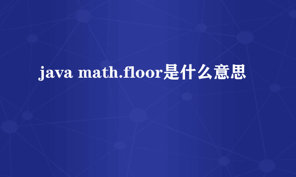 java math.floor是什么意思