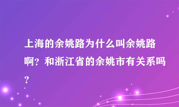 上海的余姚路为什么叫余姚路啊？和浙江省的余姚市有关系吗？