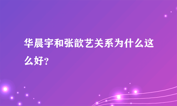 华晨宇和张歆艺关系为什么这么好？