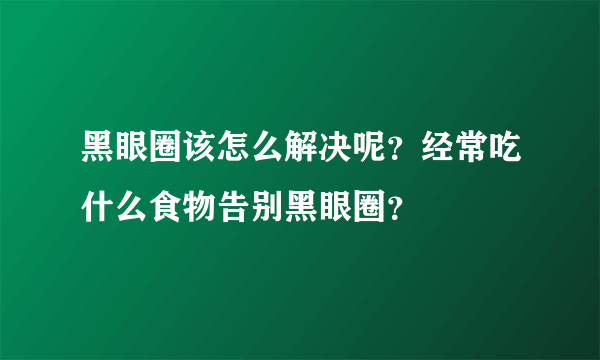 黑眼圈该怎么解决呢？经常吃什么食物告别黑眼圈？