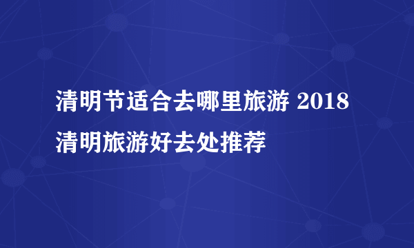 清明节适合去哪里旅游 2018清明旅游好去处推荐